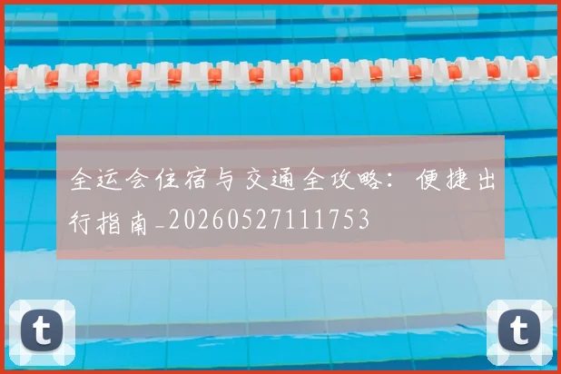 全运会住宿与交通全攻略:便捷出行指南_20260527111753