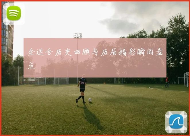 全运会历史回顾与历届精彩瞬间盘点