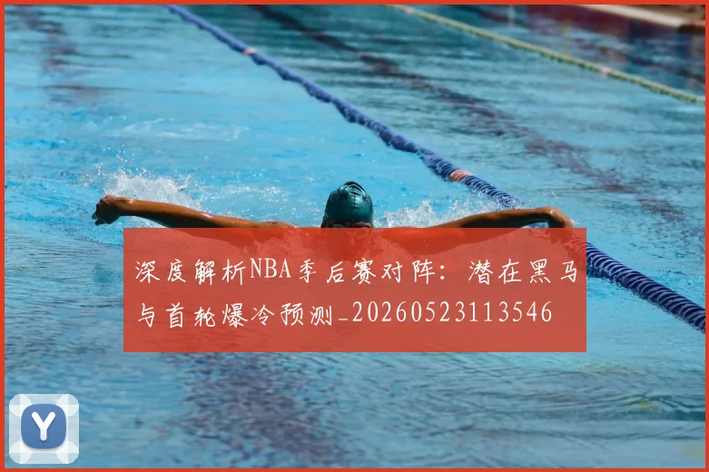 深度解析NBA季后赛对阵:潜在黑马与首轮爆冷预测_20260523113546
