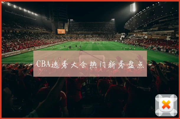 CBA选秀大会热门新秀盘点