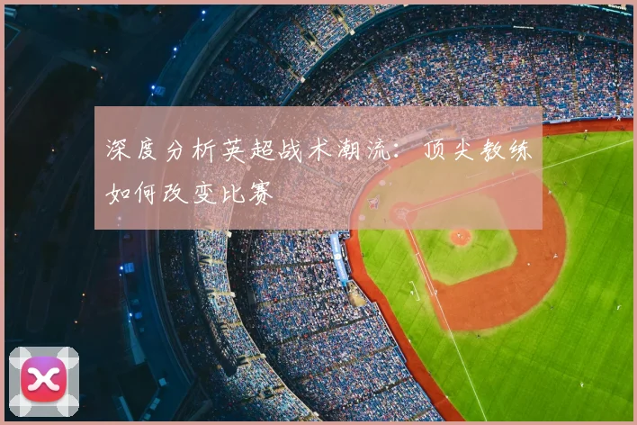 深度分析英超战术潮流：顶尖教练如何改变比赛