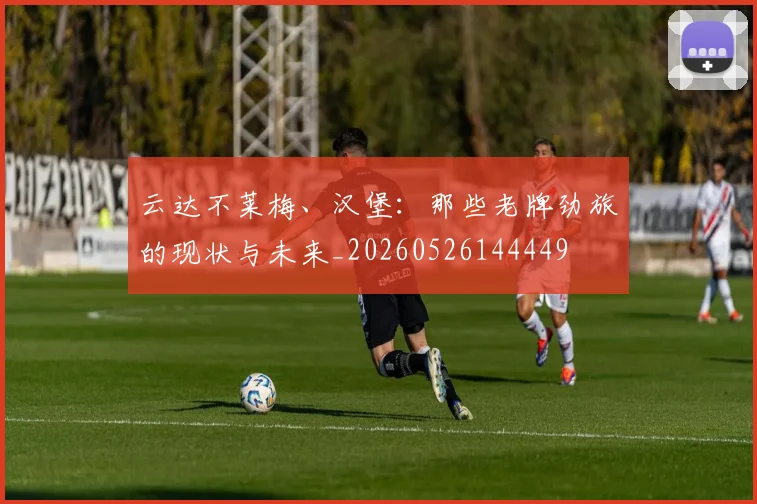 云达不莱梅、汉堡:那些老牌劲旅的现状与未来_20260526144449