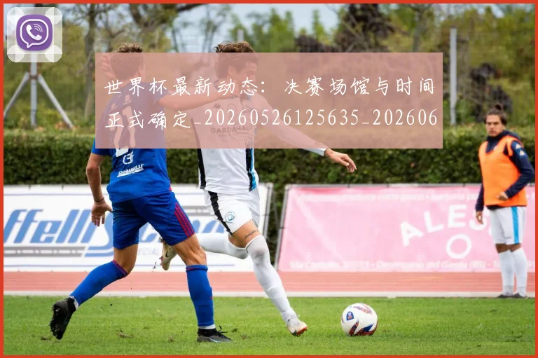 世界杯最新动态：决赛场馆与时间正式确定_20260526125635_20260607160517