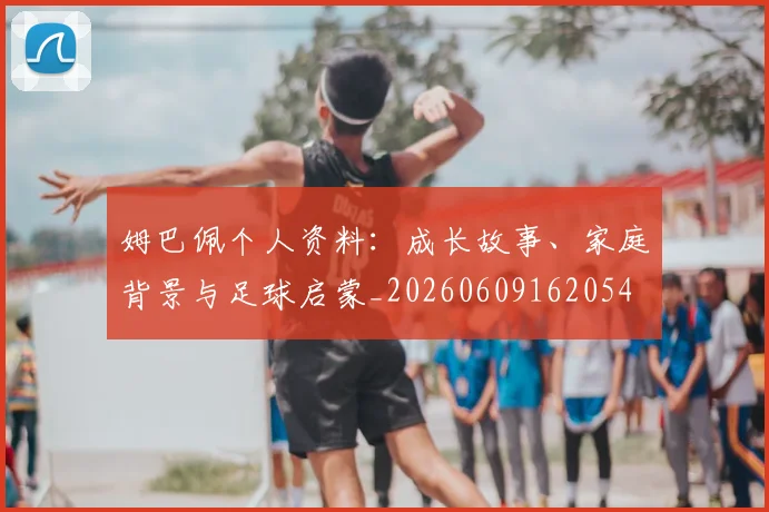 姆巴佩个人资料:成长故事、家庭背景与足球启蒙_20260609162054