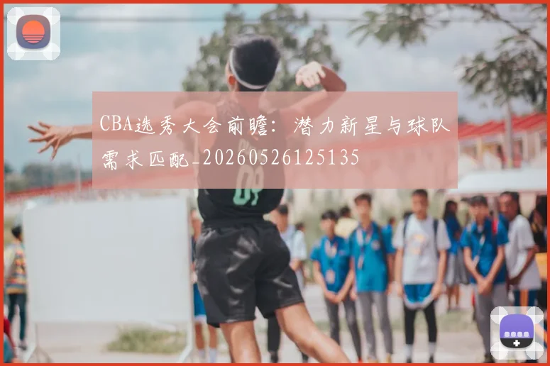 CBA选秀大会前瞻：潜力新星与球队需求匹配_20260526125135