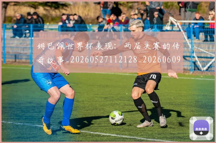 姆巴佩世界杯表现：两届决赛的传奇故事_20260527112128_20260609162023