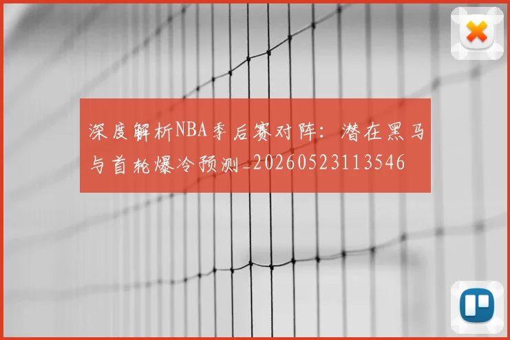深度解析NBA季后赛对阵：潜在黑马与首轮爆冷预测_20260523113546