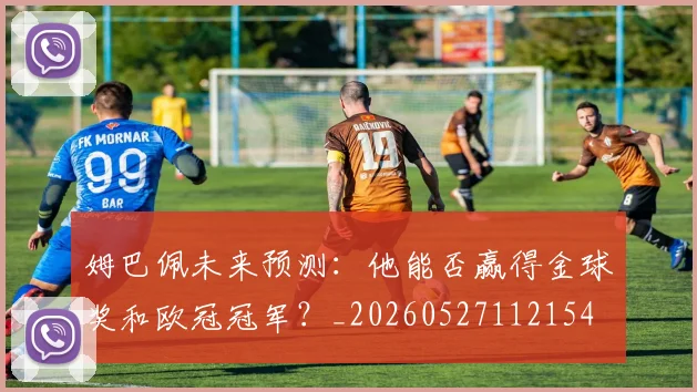 姆巴佩未来预测：他能否赢得金球奖和欧冠冠军？_20260527112154