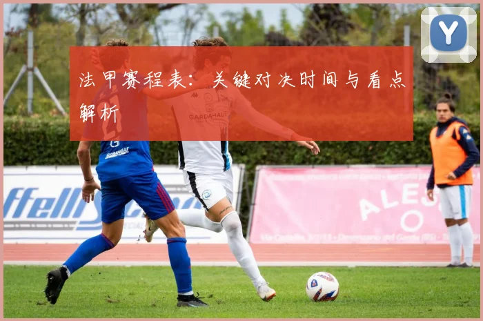 法甲赛程表:关键对决时间与看点解析