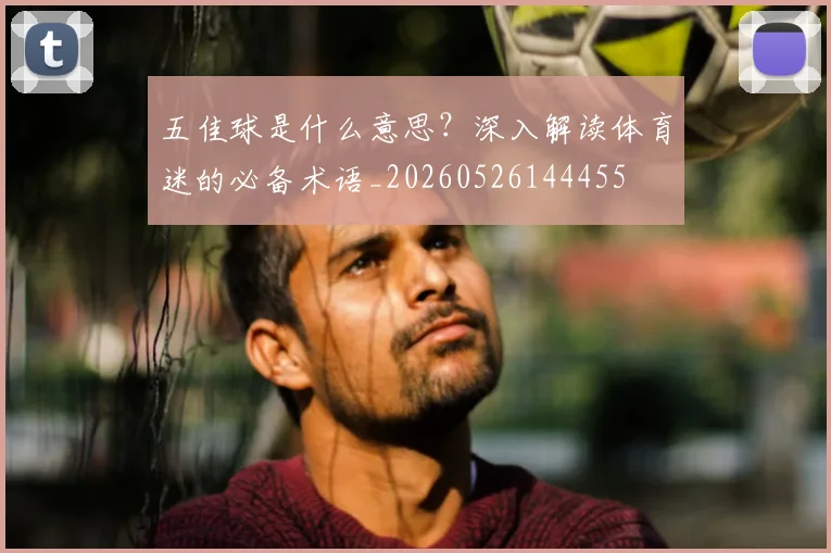 五佳球是什么意思?深入解读体育迷的必备术语_20260526144455