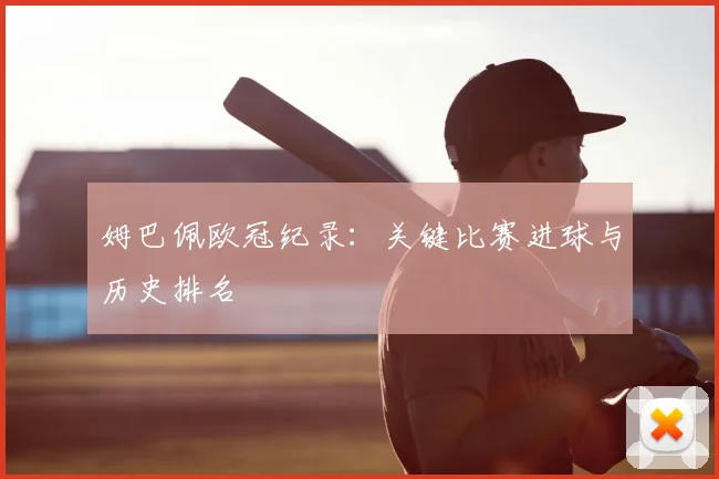 姆巴佩欧冠纪录：关键比赛进球与历史排名