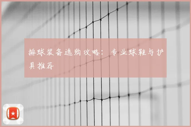 排球装备选购攻略:专业球鞋与护具推荐