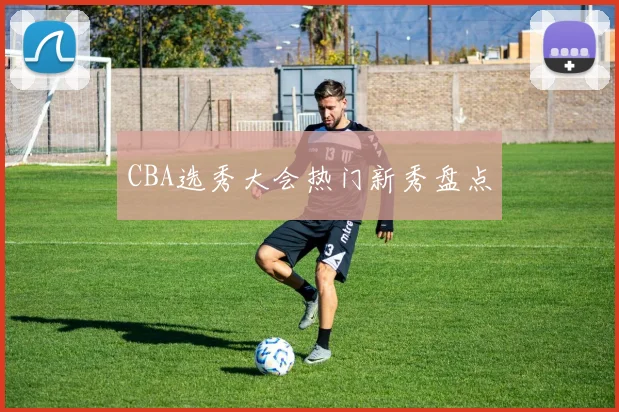 CBA选秀大会热门新秀盘点