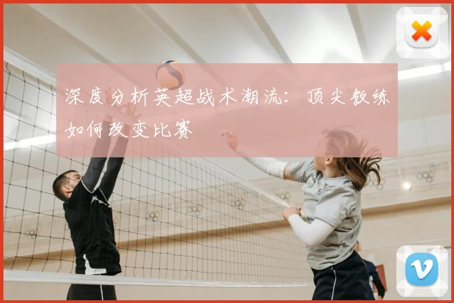 深度分析英超战术潮流:顶尖教练如何改变比赛