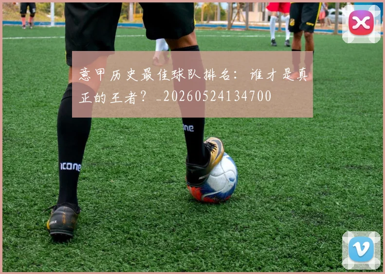 意甲历史最佳球队排名:谁才是真正的王者?_20260524134700