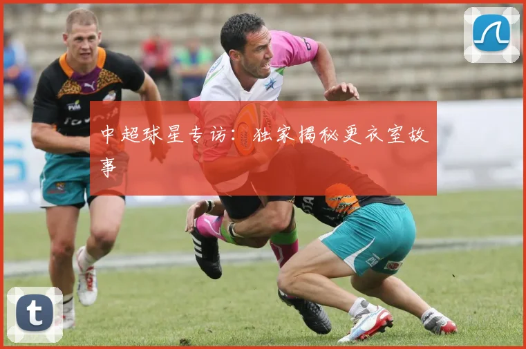 中超球星专访：独家揭秘更衣室故事
