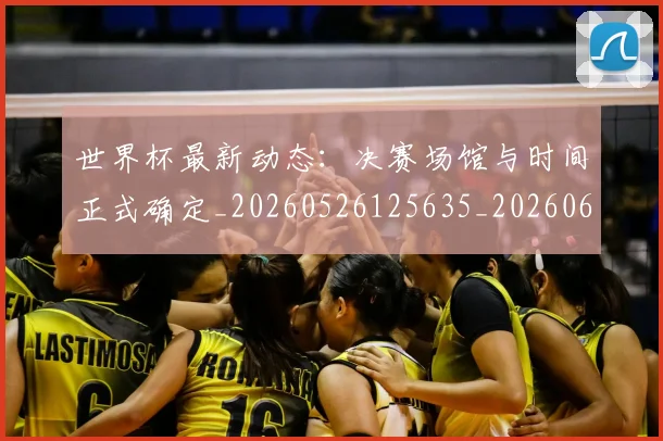 世界杯最新动态：决赛场馆与时间正式确定_20260526125635_20260607160517