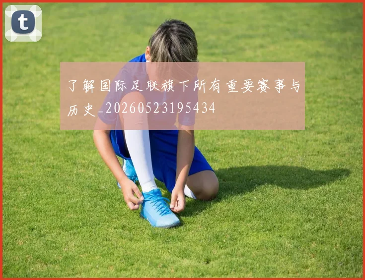 了解国际足联旗下所有重要赛事与历史_20260523195434