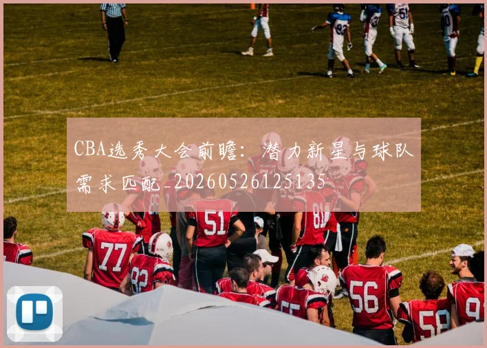 CBA选秀大会前瞻:潜力新星与球队需求匹配_20260526125135