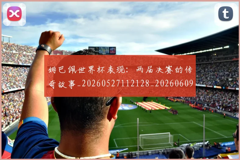 姆巴佩世界杯表现:两届决赛的传奇故事_20260527112128_20260609162023