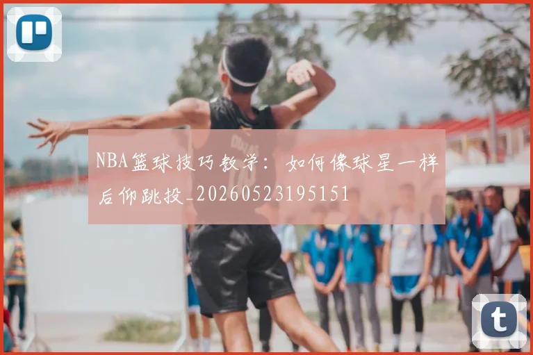 NBA篮球技巧教学:如何像球星一样后仰跳投_20260523195151