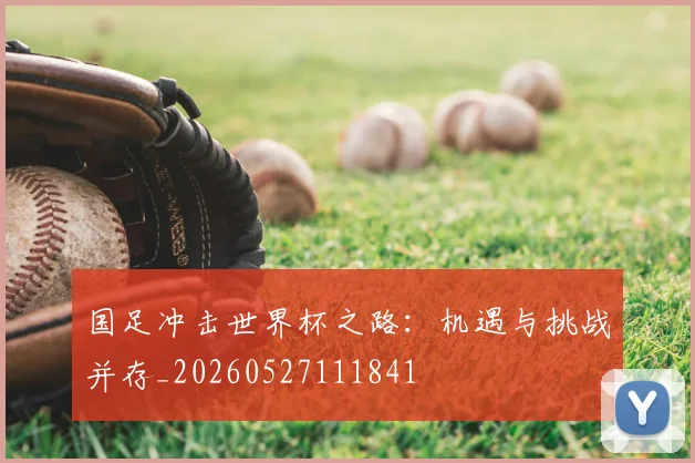 国足冲击世界杯之路:机遇与挑战并存_20260527111841