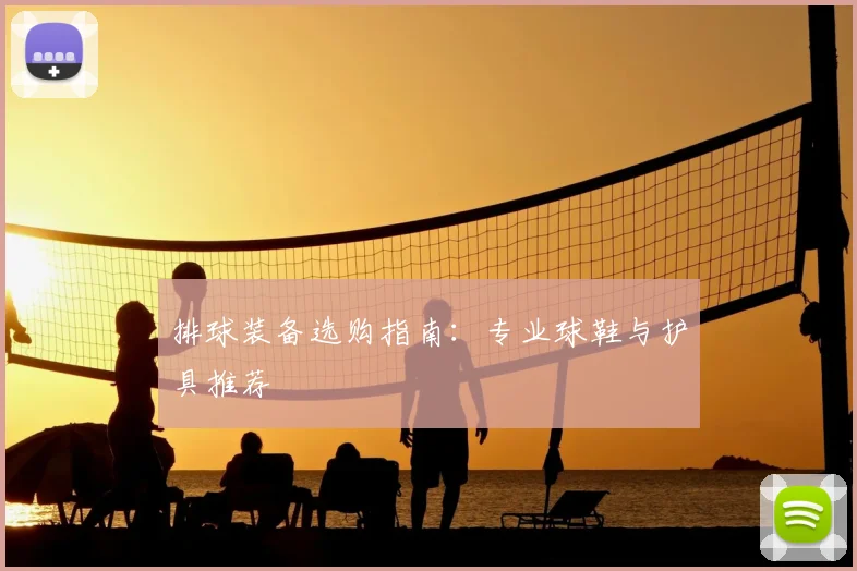 排球装备选购指南:专业球鞋与护具推荐