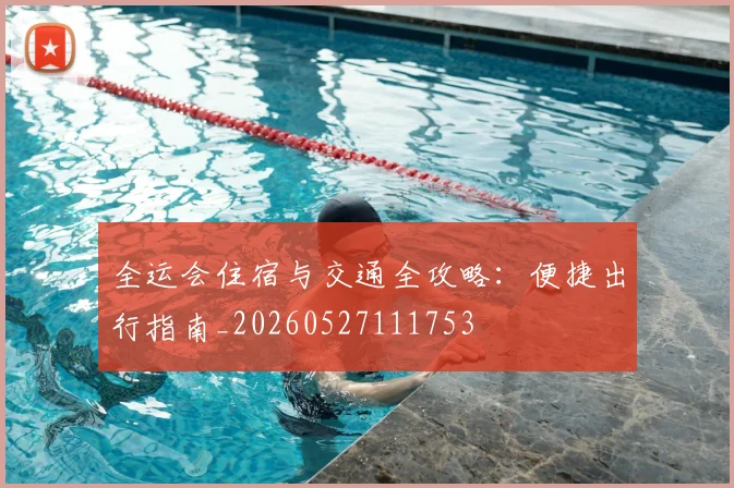 全运会住宿与交通全攻略:便捷出行指南_20260527111753